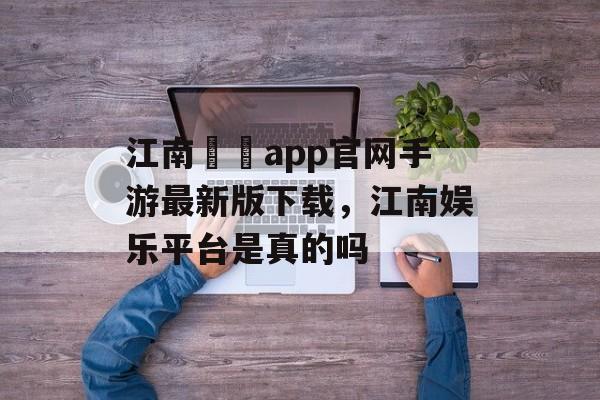 江南娛樂app官网手游最新版下载，江南娱乐平台是真的吗