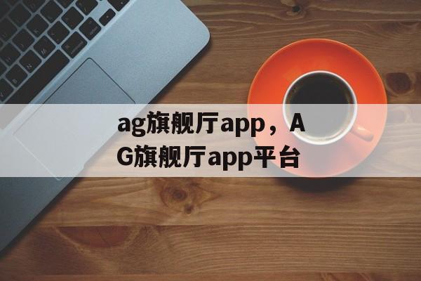 ag旗舰厅app，AG旗舰厅app平台