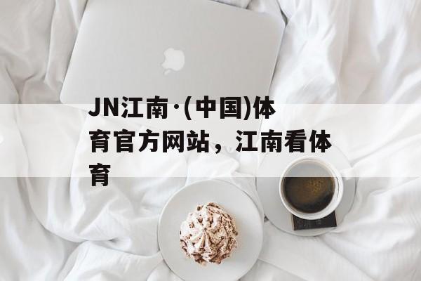 JN江南·(中国)体育官方网站，江南看体育