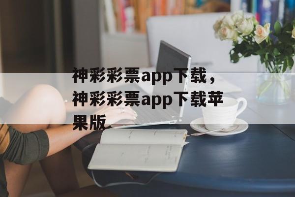 神彩彩票app下载，神彩彩票app下载苹果版