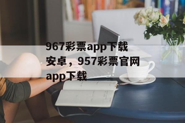 967彩票app下载安卓，957彩票官网app下载