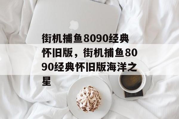 街机捕鱼8090经典怀旧版，街机捕鱼8090经典怀旧版海洋之星