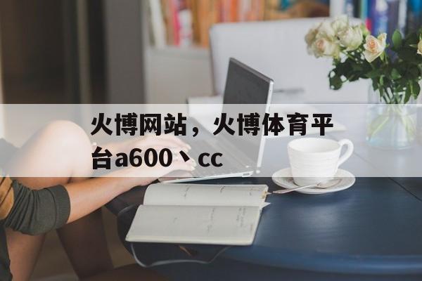 火博网站，火博体育平台a600丶cc