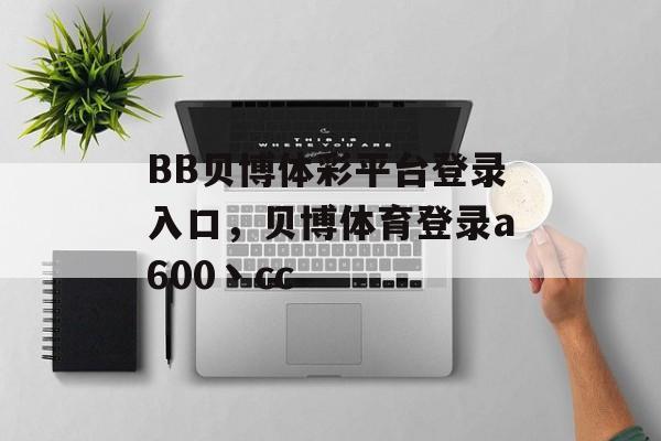 BB贝博体彩平台登录入口，贝博体育登录a600丶cc