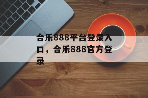 合乐888平台登录入口，合乐888官方登录