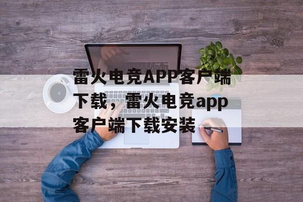 雷火电竞APP客户端下载，雷火电竞app客户端下载安装