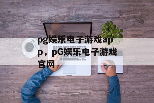 pg娱乐电子游戏app，pG娱乐电子游戏官网