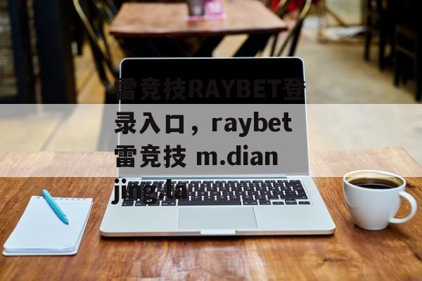 雷竞技RAYBET登录入口，raybet雷竞技 m.dianjing.la