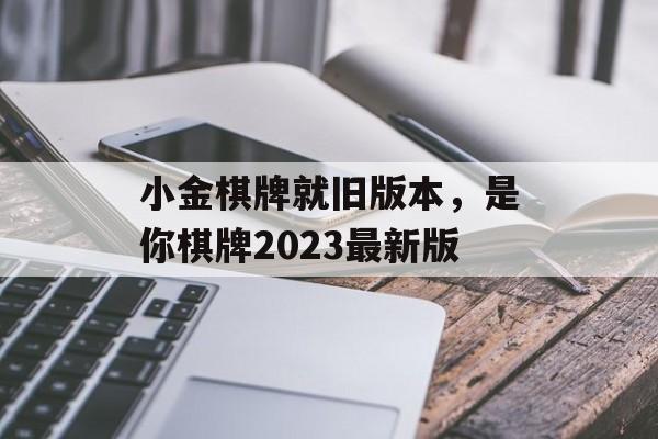 小金棋牌就旧版本，是你棋牌2023最新版