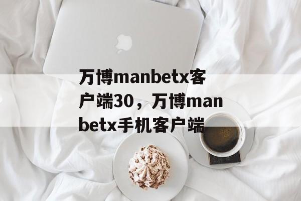 万博manbetx客户端30，万博manbetx手机客户端