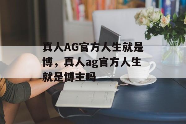 真人AG官方人生就是博，真人ag官方人生就是博主吗