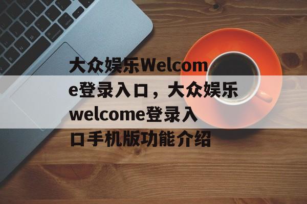 大众娱乐Welcome登录入口，大众娱乐welcome登录入口手机版功能介绍