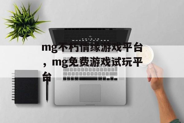 mg不朽情缘游戏平台，mg免费游戏试玩平台