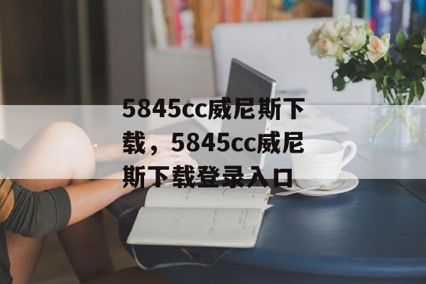 5845cc威尼斯下载，5845cc威尼斯下载登录入口