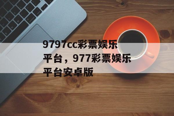 9797cc彩票娱乐平台，977彩票娱乐平台安卓版