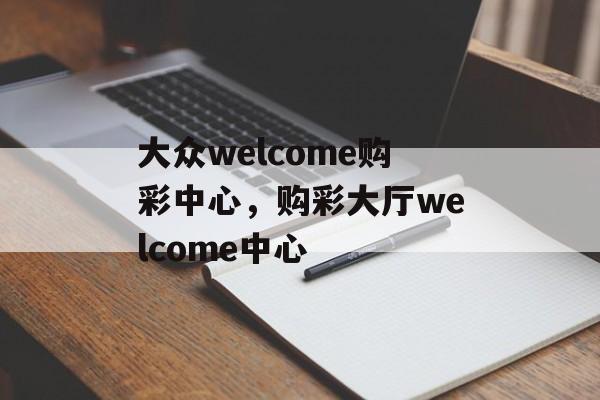 大众welcome购彩中心，购彩大厅welcome中心