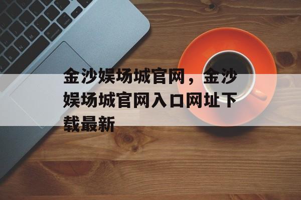 金沙娱场城官网，金沙娱场城官网入口网址下载最新