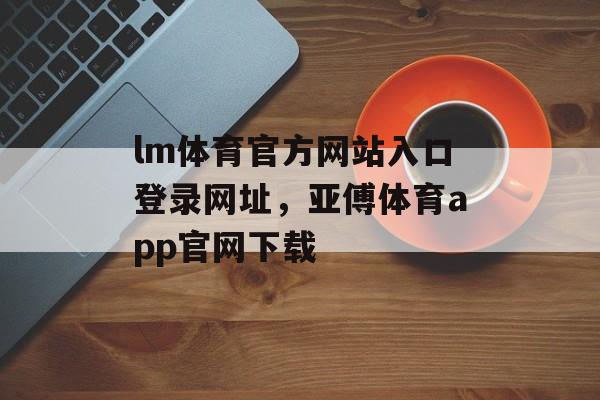 lm体育官方网站入口登录网址，亚傅体育app官网下载