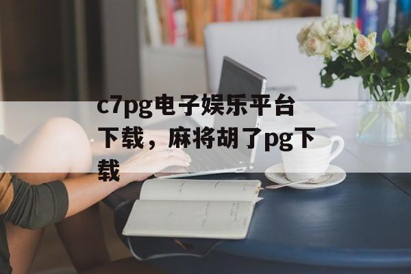 c7pg电子娱乐平台下载，麻将胡了pg下载