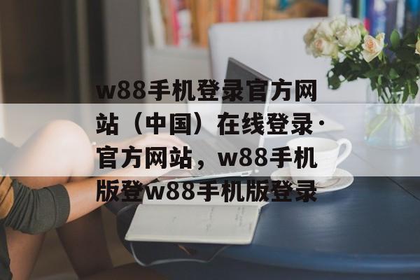 w88手机登录官方网站（中国）在线登录·官方网站，w88手机版登w88手机版登录