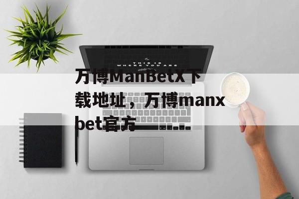 万博ManBetX下载地址，万博manxbet官方