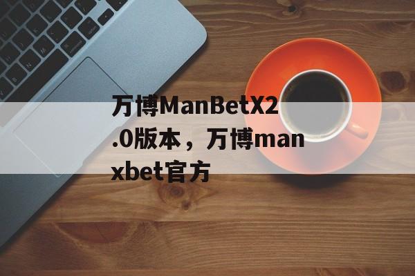 万博ManBetX2.0版本，万博manxbet官方