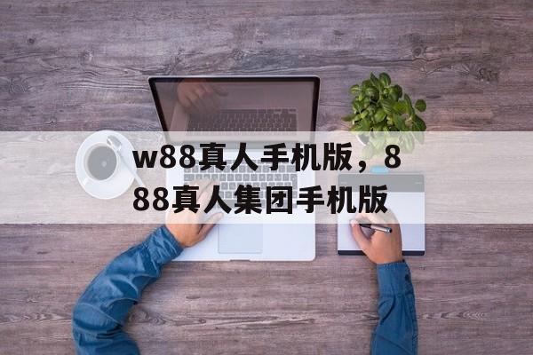 w88真人手机版，888真人集团手机版