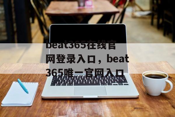 beat365在线官网登录入口，beat365唯一官网入口