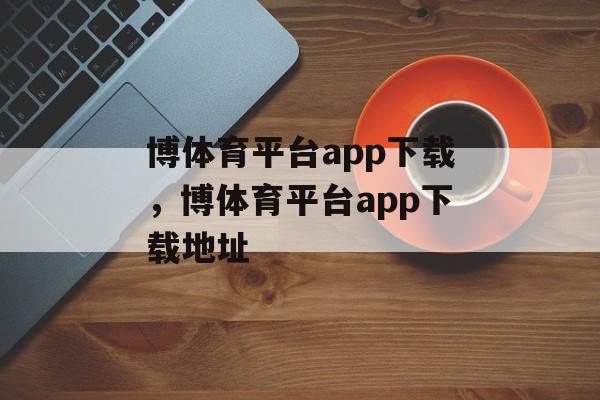 博体育平台app下载，博体育平台app下载地址