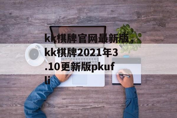 kk棋牌官网最新版，kk棋牌2021年3.10更新版pkufli