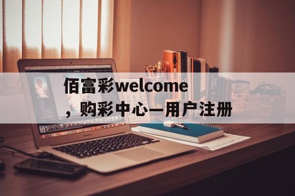 佰富彩welcome，购彩中心—用户注册