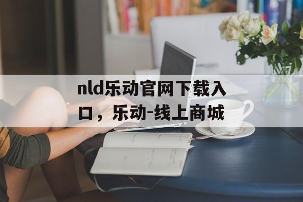 nld乐动官网下载入口，乐动-线上商城