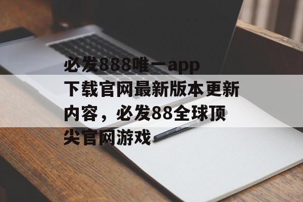 必发888唯一app下载官网最新版本更新内容，必发88全球顶尖官网游戏