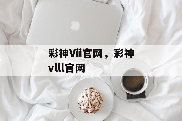 彩神Vii官网，彩神vlll官网