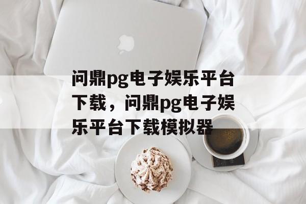 问鼎pg电子娱乐平台下载，问鼎pg电子娱乐平台下载模拟器