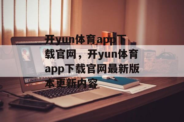 开yun体育app下载官网，开yun体育app下载官网最新版本更新内容