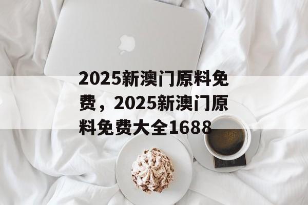 2025新澳门原料免费，2025新澳门原料免费大全1688