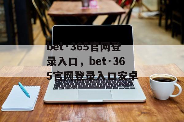 bet·365官网登录入口，bet·365官网登录入口安卓