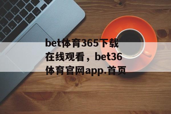 bet体育365下载在线观看，bet36体育官网app.首页