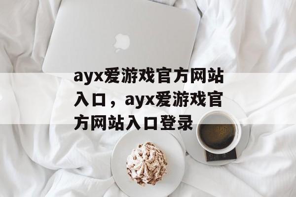 ayx爱游戏官方网站入口，ayx爱游戏官方网站入口登录