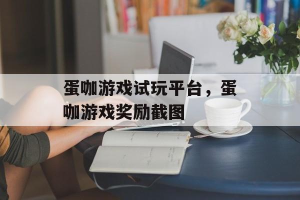 蛋咖游戏试玩平台，蛋咖游戏奖励截图