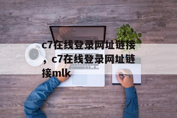 c7在线登录网址链接，c7在线登录网址链接mlk