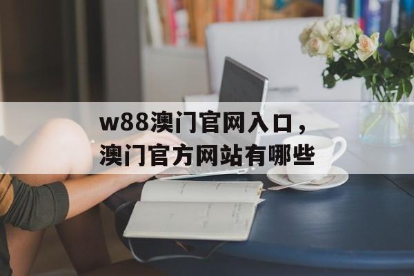 w88澳门官网入口，澳门官方网站有哪些