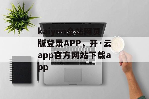 kaiyun全站网页版登录APP，开·云app官方网站下载app