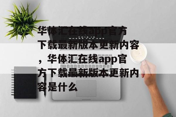 华体汇在线app官方下载最新版本更新内容，华体汇在线app官方下载最新版本更新内容是什么