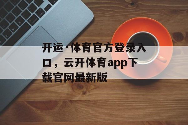 开运·体育官方登录入口，云开体育app下载官网最新版