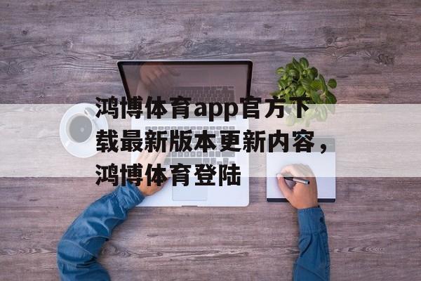 鸿博体育app官方下载最新版本更新内容，鸿博体育登陆