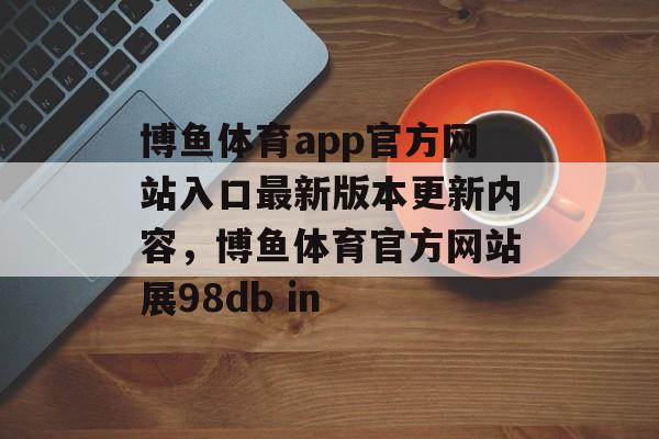 博鱼体育app官方网站入口最新版本更新内容，博鱼体育官方网站展98db in