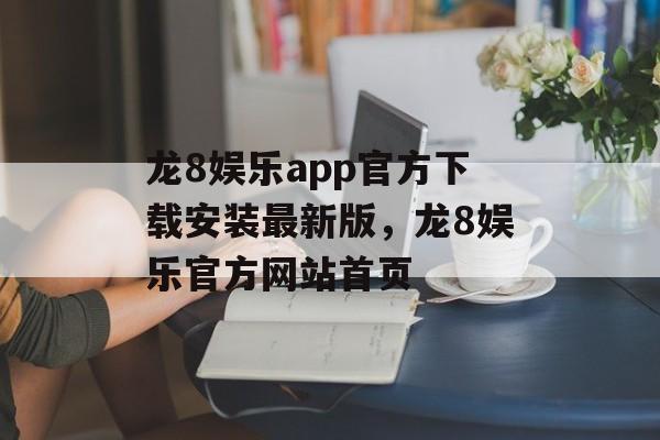 龙8娱乐app官方下载安装最新版，龙8娱乐官方网站首页