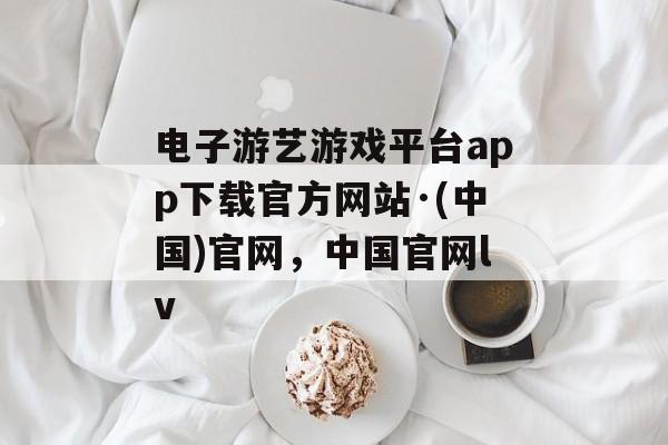 电子游艺游戏平台app下载官方网站·(中国)官网，中国官网lv